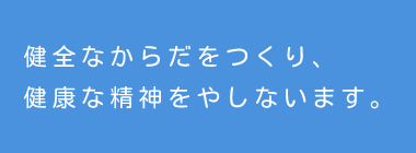 健全なからだをつくり、健康な精神をやしないます。