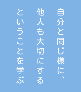 自分と同じ様に、他人も大切にするということを学ぶ