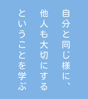 自分と同じ様に、他人も大切にするということを学ぶ